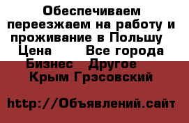Обеспечиваем переезжаем на работу и проживание в Польшу › Цена ­ 1 - Все города Бизнес » Другое   . Крым,Грэсовский